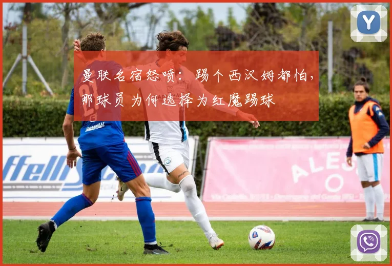 曼联名宿怒喷：踢个西汉姆都怕，那球员为何选择为红魔踢球