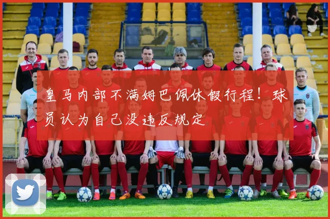 皇马内部不满姆巴佩休假行程！球员认为自己没违反规定